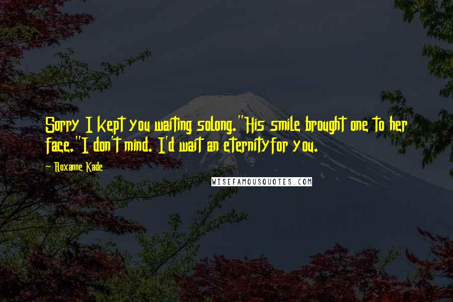 Roxanne Kade Quotes: Sorry I kept you waiting solong."His smile brought one to her face."I don't mind. I'd wait an eternityfor you.