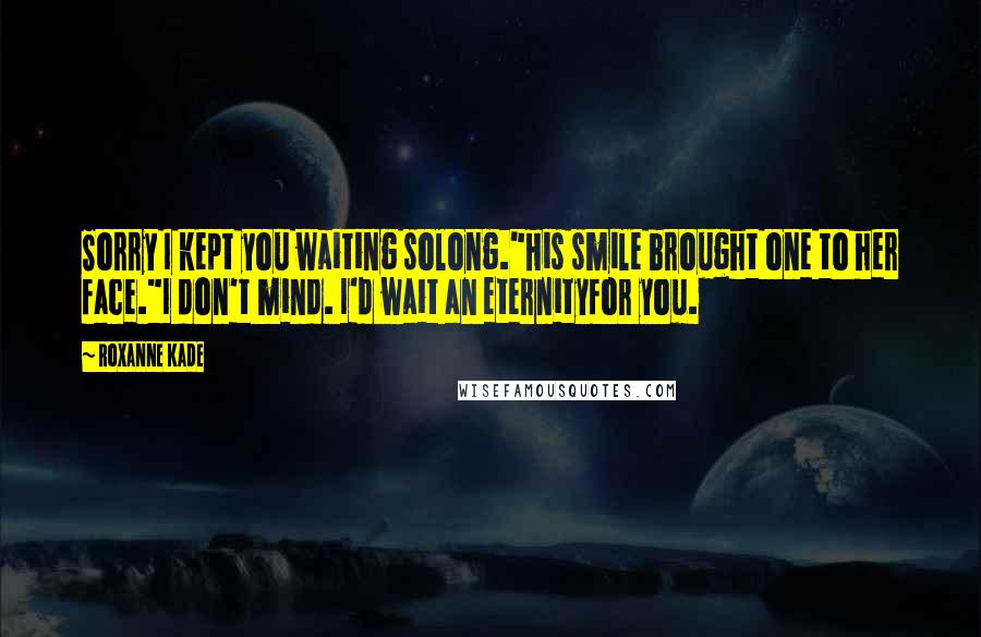 Roxanne Kade Quotes: Sorry I kept you waiting solong."His smile brought one to her face."I don't mind. I'd wait an eternityfor you.