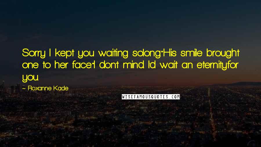 Roxanne Kade Quotes: Sorry I kept you waiting solong."His smile brought one to her face."I don't mind. I'd wait an eternityfor you.