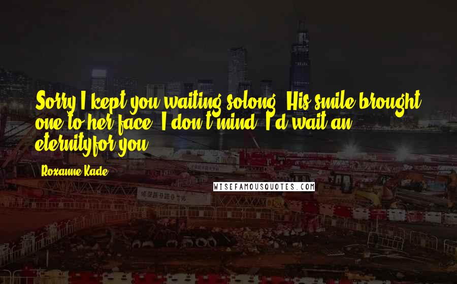 Roxanne Kade Quotes: Sorry I kept you waiting solong."His smile brought one to her face."I don't mind. I'd wait an eternityfor you.