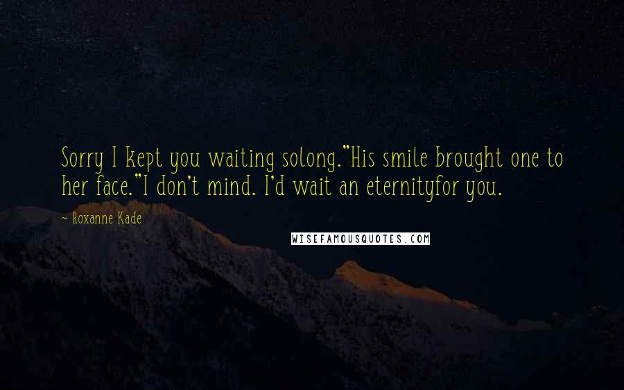 Roxanne Kade Quotes: Sorry I kept you waiting solong."His smile brought one to her face."I don't mind. I'd wait an eternityfor you.