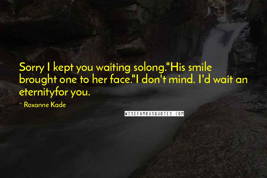 Roxanne Kade Quotes: Sorry I kept you waiting solong."His smile brought one to her face."I don't mind. I'd wait an eternityfor you.