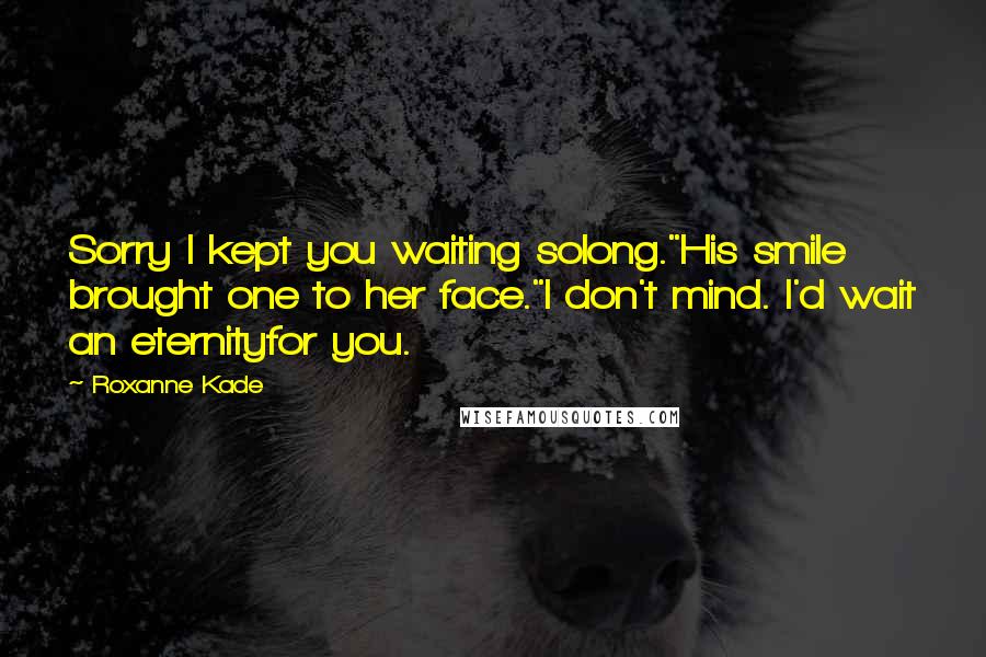 Roxanne Kade Quotes: Sorry I kept you waiting solong."His smile brought one to her face."I don't mind. I'd wait an eternityfor you.