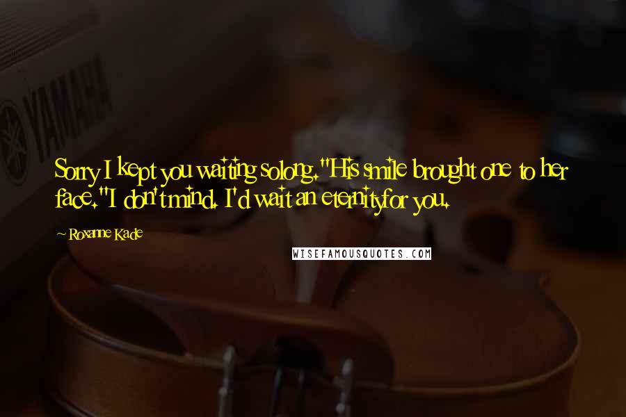 Roxanne Kade Quotes: Sorry I kept you waiting solong."His smile brought one to her face."I don't mind. I'd wait an eternityfor you.