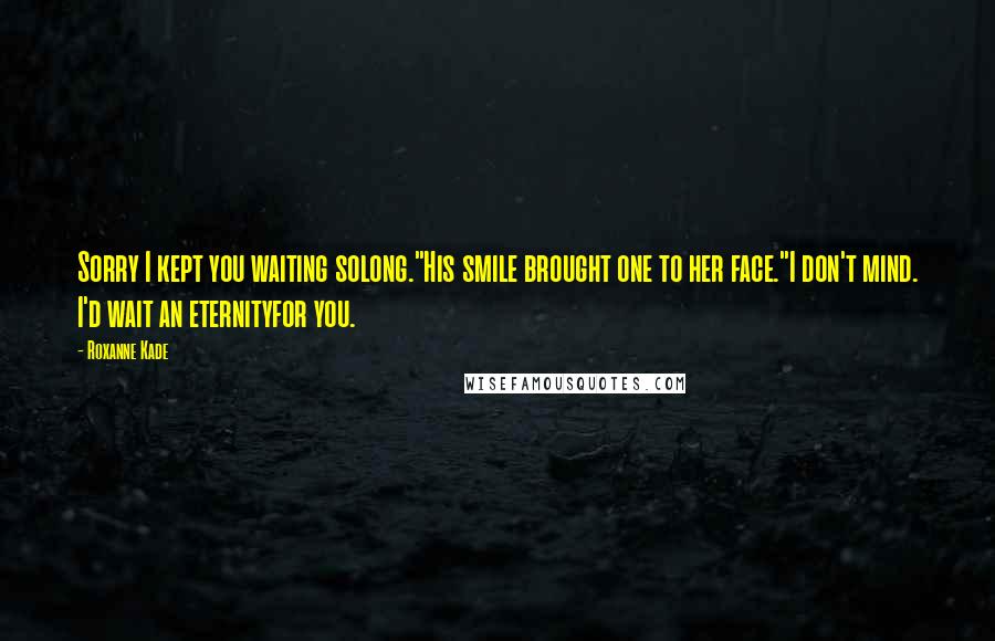 Roxanne Kade Quotes: Sorry I kept you waiting solong."His smile brought one to her face."I don't mind. I'd wait an eternityfor you.