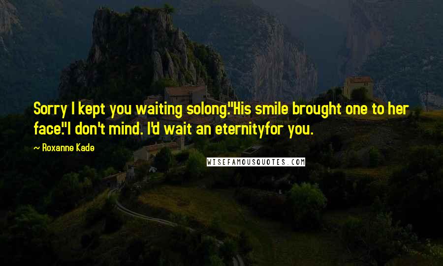 Roxanne Kade Quotes: Sorry I kept you waiting solong."His smile brought one to her face."I don't mind. I'd wait an eternityfor you.