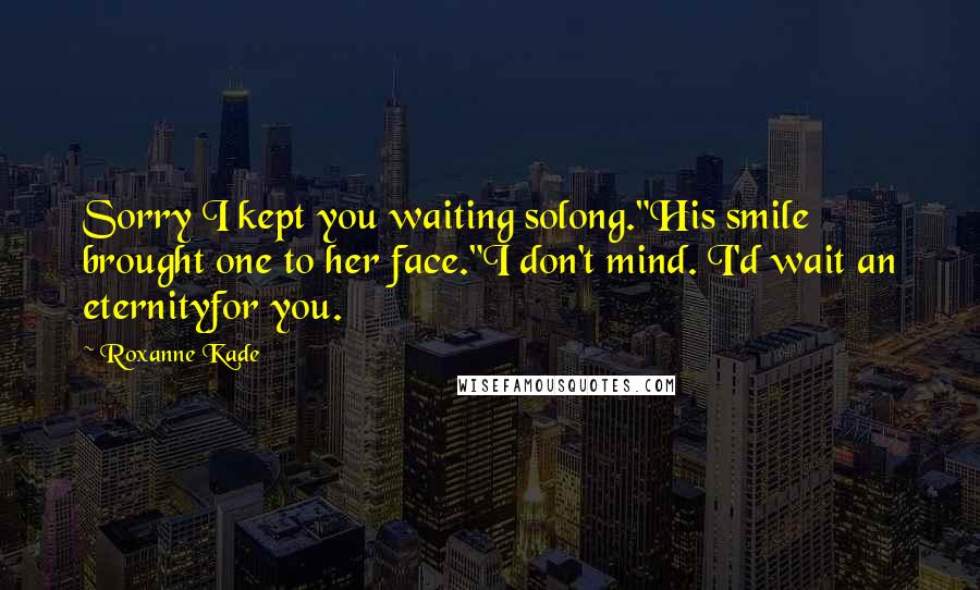 Roxanne Kade Quotes: Sorry I kept you waiting solong."His smile brought one to her face."I don't mind. I'd wait an eternityfor you.