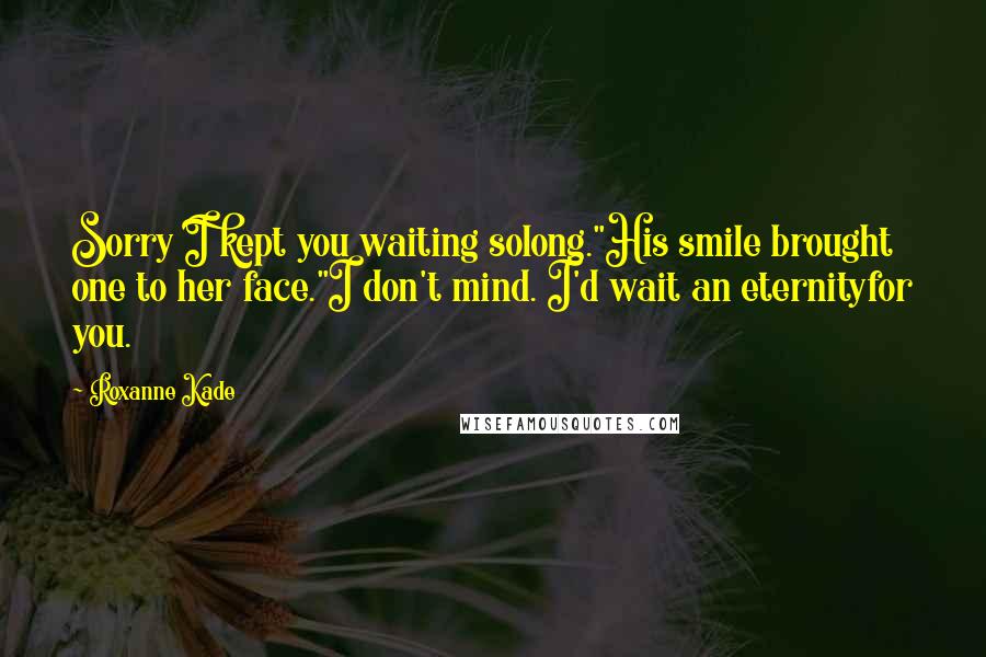 Roxanne Kade Quotes: Sorry I kept you waiting solong."His smile brought one to her face."I don't mind. I'd wait an eternityfor you.