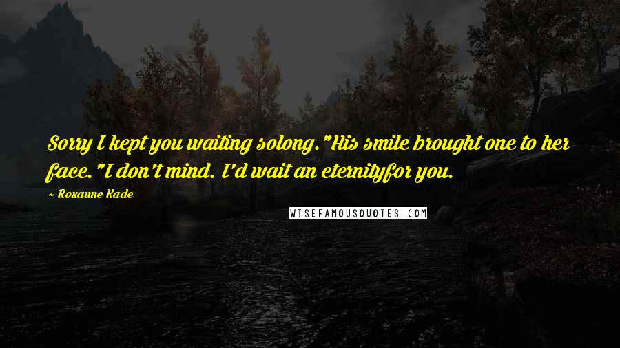 Roxanne Kade Quotes: Sorry I kept you waiting solong."His smile brought one to her face."I don't mind. I'd wait an eternityfor you.