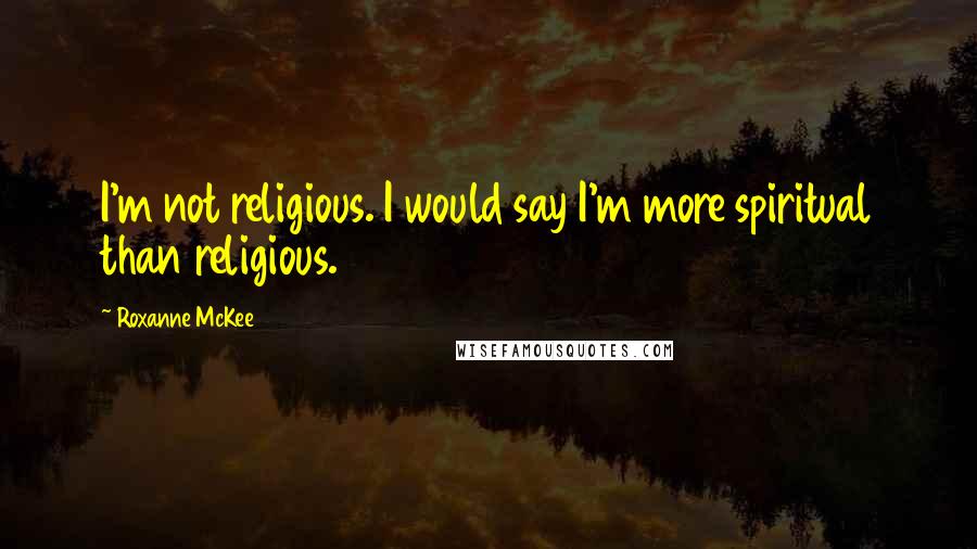 Roxanne McKee Quotes: I'm not religious. I would say I'm more spiritual than religious.