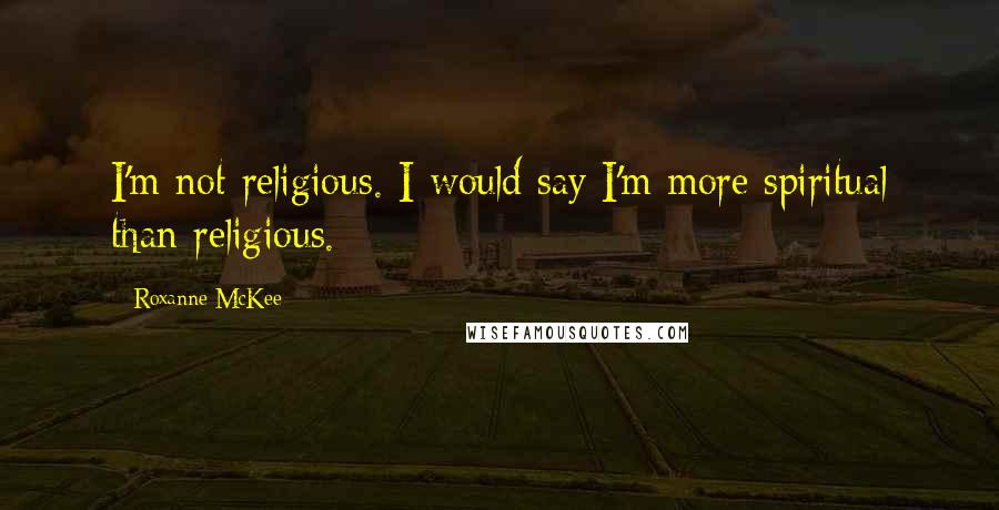 Roxanne McKee Quotes: I'm not religious. I would say I'm more spiritual than religious.