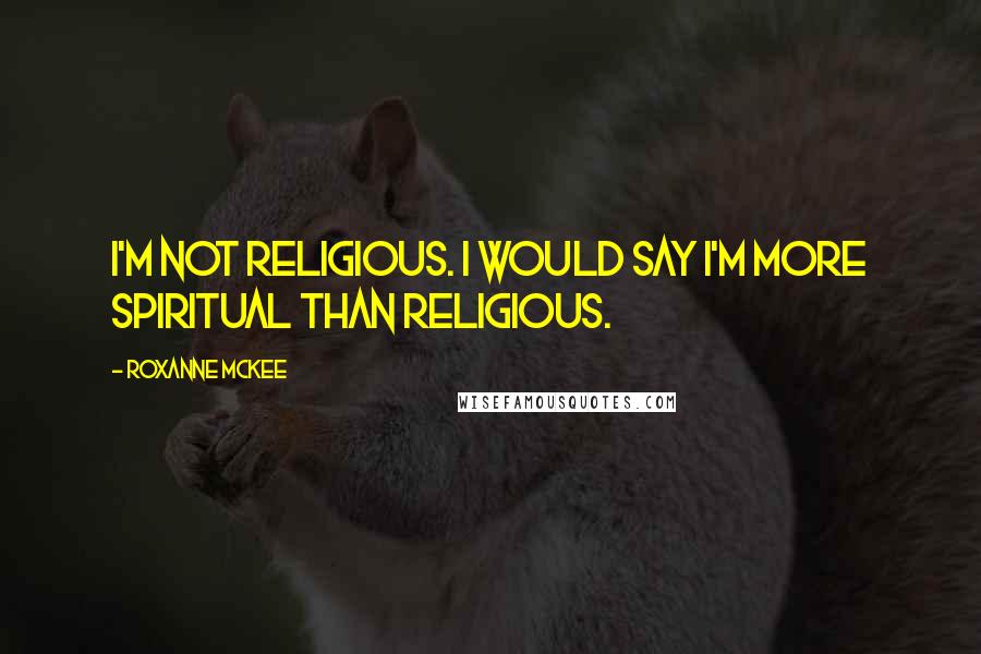 Roxanne McKee Quotes: I'm not religious. I would say I'm more spiritual than religious.