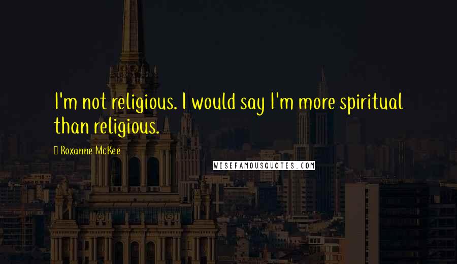Roxanne McKee Quotes: I'm not religious. I would say I'm more spiritual than religious.