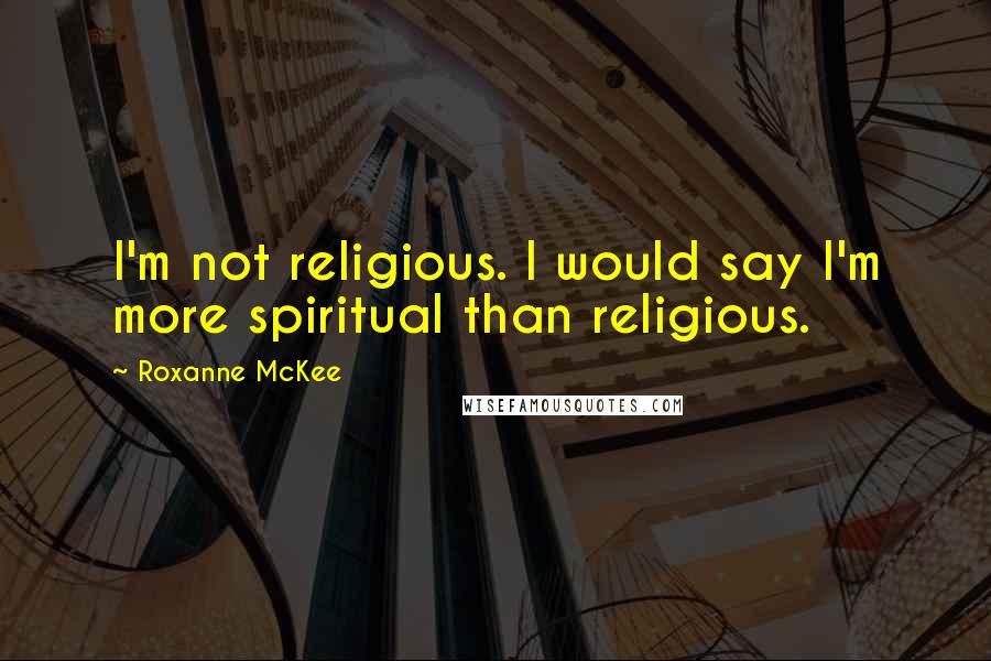 Roxanne McKee Quotes: I'm not religious. I would say I'm more spiritual than religious.