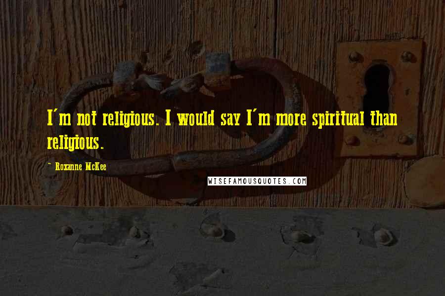 Roxanne McKee Quotes: I'm not religious. I would say I'm more spiritual than religious.