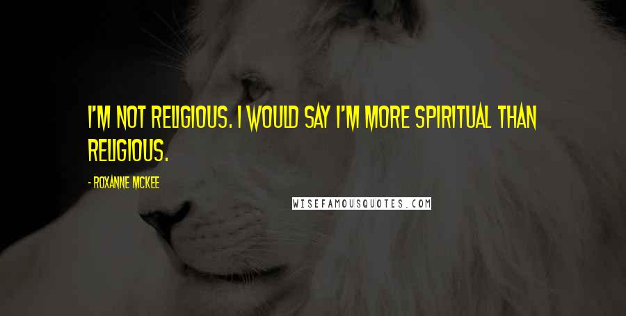 Roxanne McKee Quotes: I'm not religious. I would say I'm more spiritual than religious.
