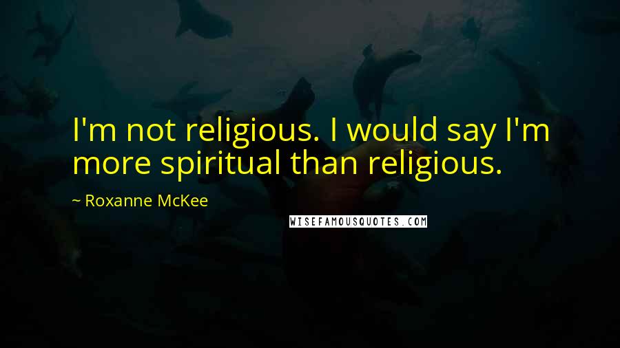 Roxanne McKee Quotes: I'm not religious. I would say I'm more spiritual than religious.