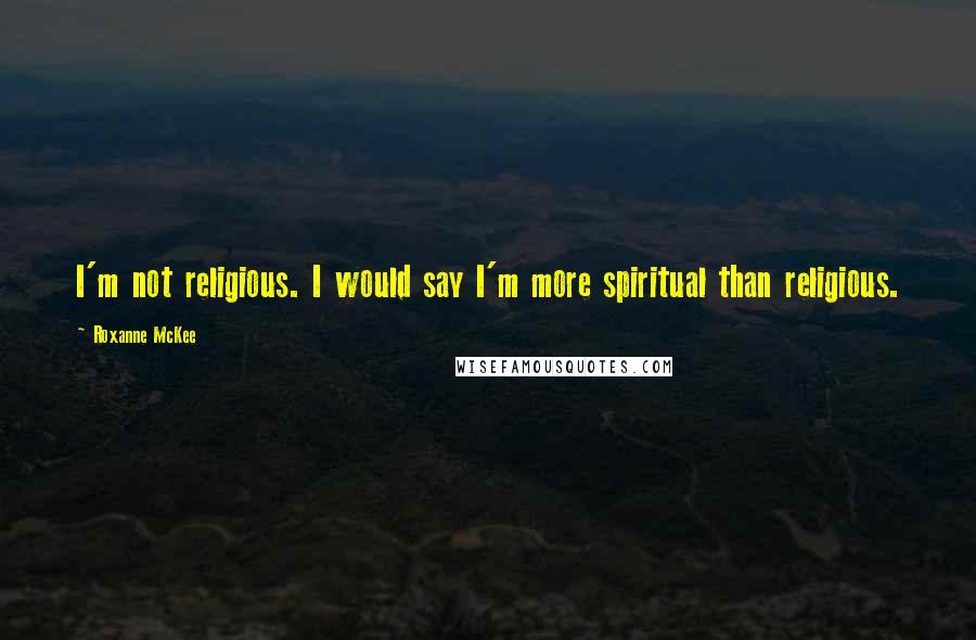 Roxanne McKee Quotes: I'm not religious. I would say I'm more spiritual than religious.