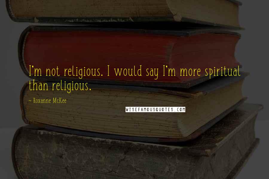 Roxanne McKee Quotes: I'm not religious. I would say I'm more spiritual than religious.
