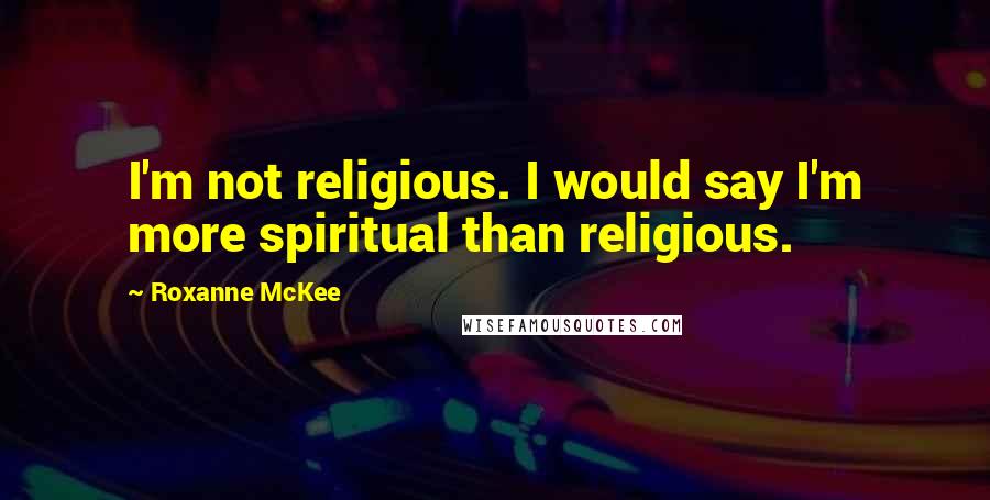 Roxanne McKee Quotes: I'm not religious. I would say I'm more spiritual than religious.