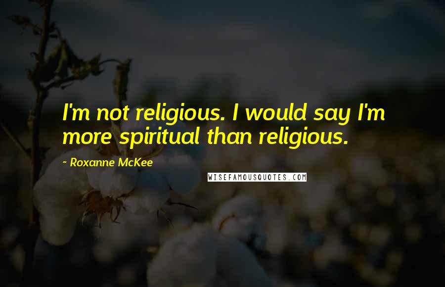 Roxanne McKee Quotes: I'm not religious. I would say I'm more spiritual than religious.