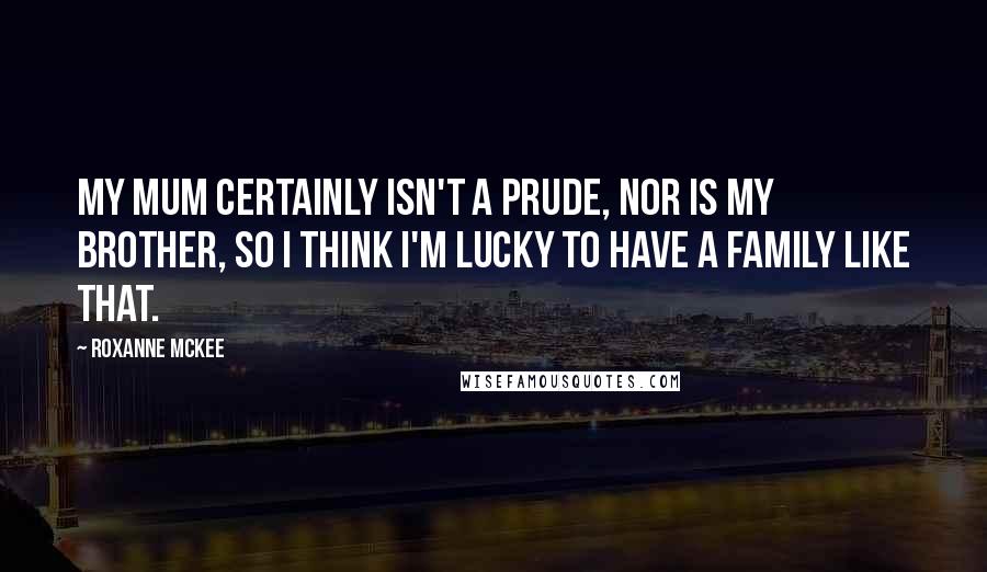 Roxanne McKee Quotes: My mum certainly isn't a prude, nor is my brother, so I think I'm lucky to have a family like that.