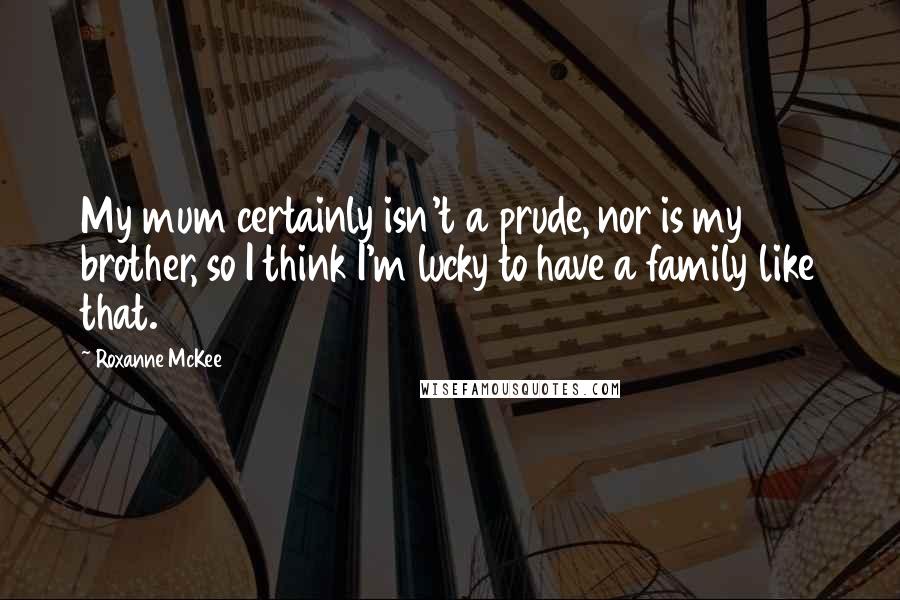 Roxanne McKee Quotes: My mum certainly isn't a prude, nor is my brother, so I think I'm lucky to have a family like that.