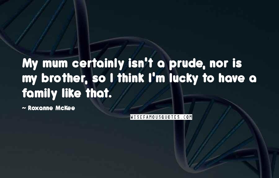 Roxanne McKee Quotes: My mum certainly isn't a prude, nor is my brother, so I think I'm lucky to have a family like that.