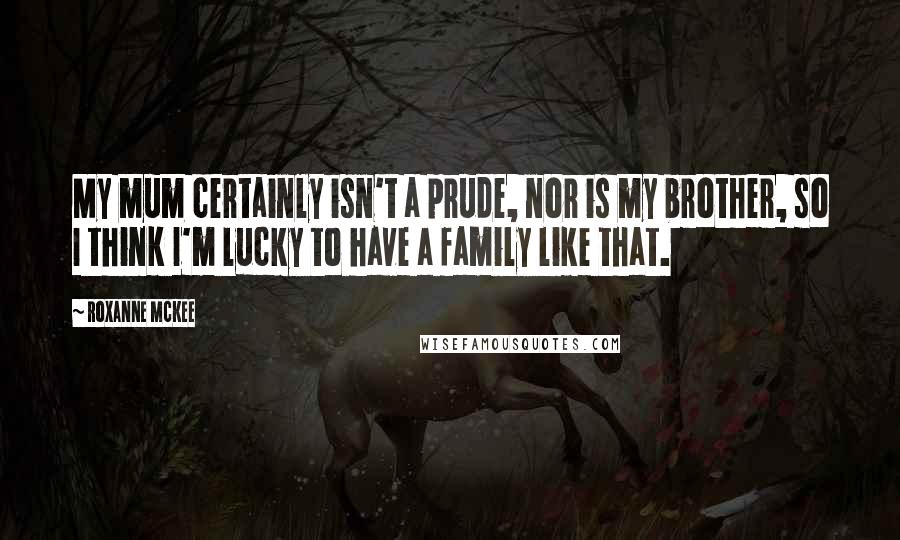 Roxanne McKee Quotes: My mum certainly isn't a prude, nor is my brother, so I think I'm lucky to have a family like that.
