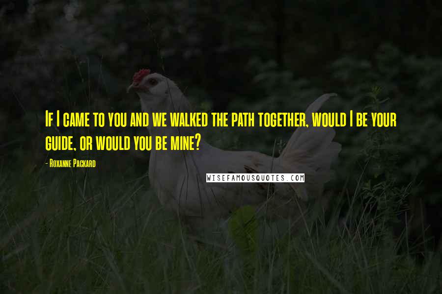 Roxanne Packard Quotes: If I came to you and we walked the path together, would I be your guide, or would you be mine?