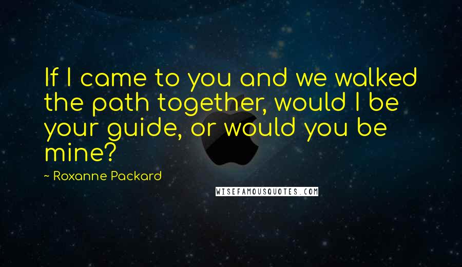 Roxanne Packard Quotes: If I came to you and we walked the path together, would I be your guide, or would you be mine?