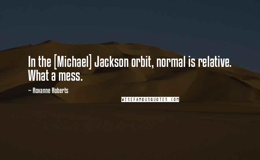 Roxanne Roberts Quotes: In the [Michael] Jackson orbit, normal is relative. What a mess.