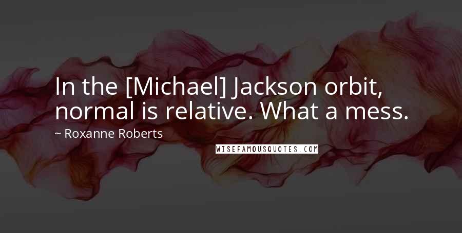 Roxanne Roberts Quotes: In the [Michael] Jackson orbit, normal is relative. What a mess.