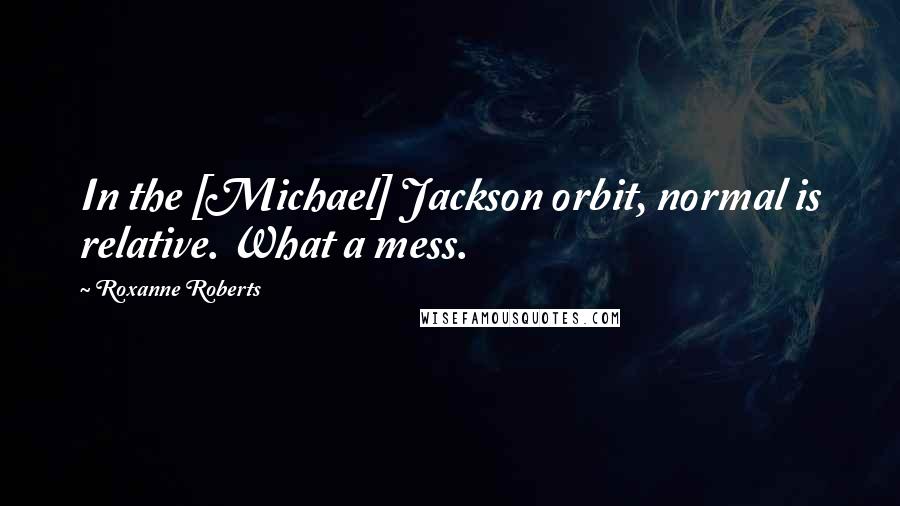 Roxanne Roberts Quotes: In the [Michael] Jackson orbit, normal is relative. What a mess.