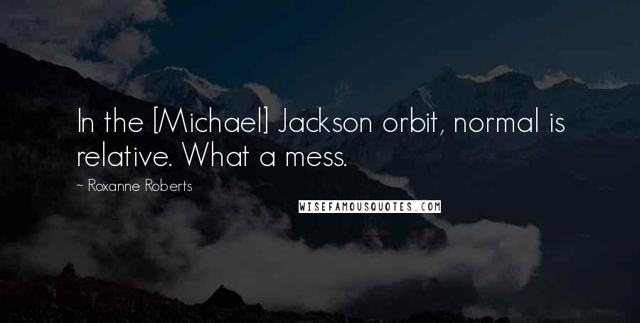 Roxanne Roberts Quotes: In the [Michael] Jackson orbit, normal is relative. What a mess.
