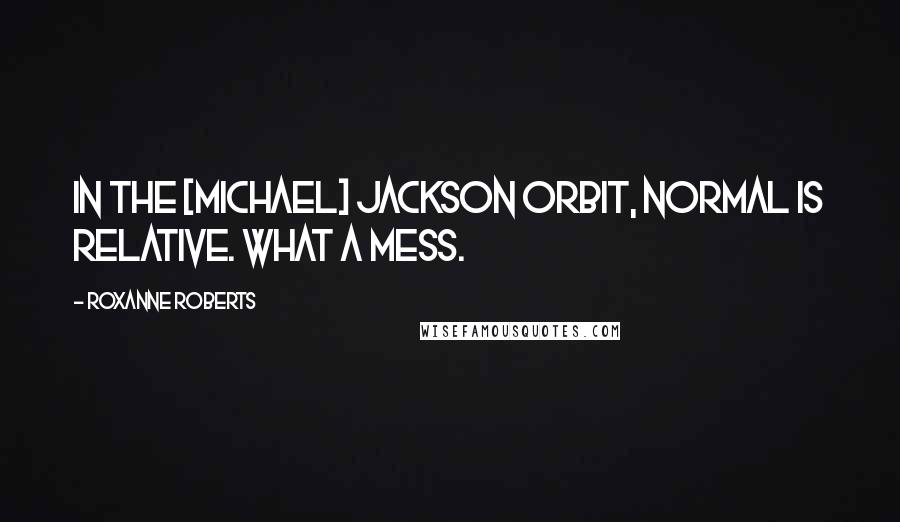 Roxanne Roberts Quotes: In the [Michael] Jackson orbit, normal is relative. What a mess.