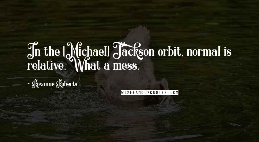 Roxanne Roberts Quotes: In the [Michael] Jackson orbit, normal is relative. What a mess.