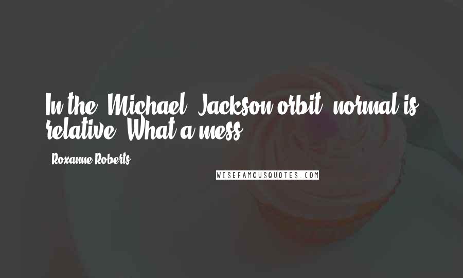 Roxanne Roberts Quotes: In the [Michael] Jackson orbit, normal is relative. What a mess.