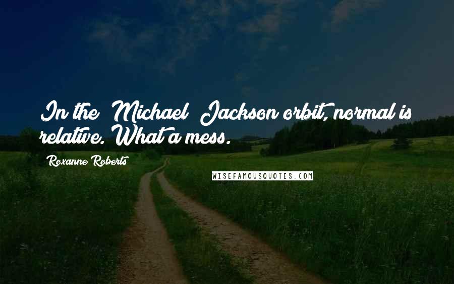 Roxanne Roberts Quotes: In the [Michael] Jackson orbit, normal is relative. What a mess.