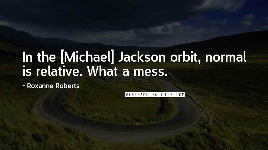 Roxanne Roberts Quotes: In the [Michael] Jackson orbit, normal is relative. What a mess.