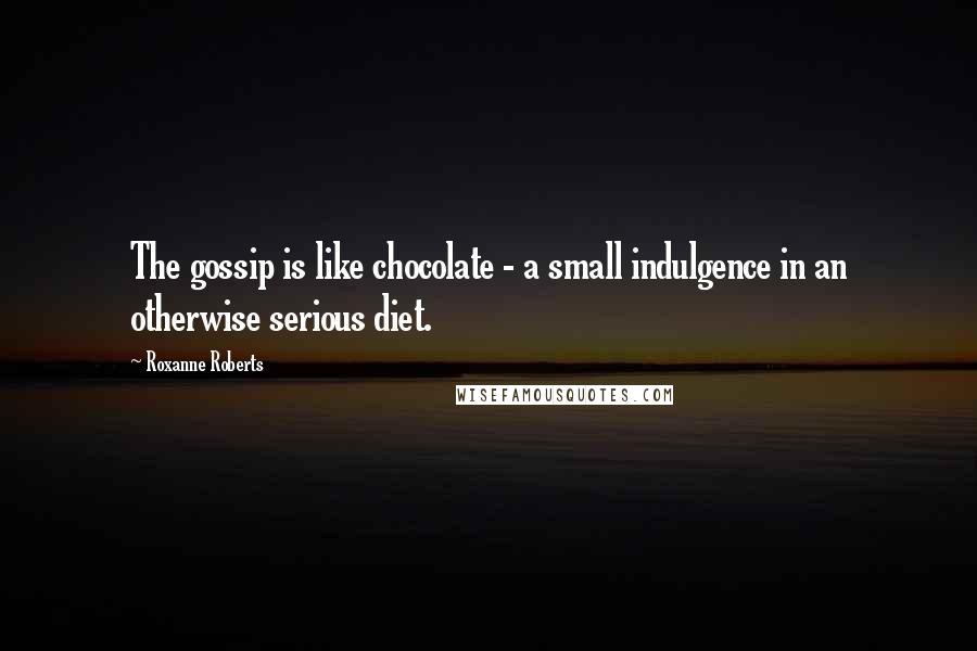 Roxanne Roberts Quotes: The gossip is like chocolate - a small indulgence in an otherwise serious diet.