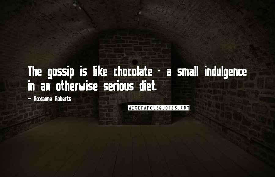 Roxanne Roberts Quotes: The gossip is like chocolate - a small indulgence in an otherwise serious diet.