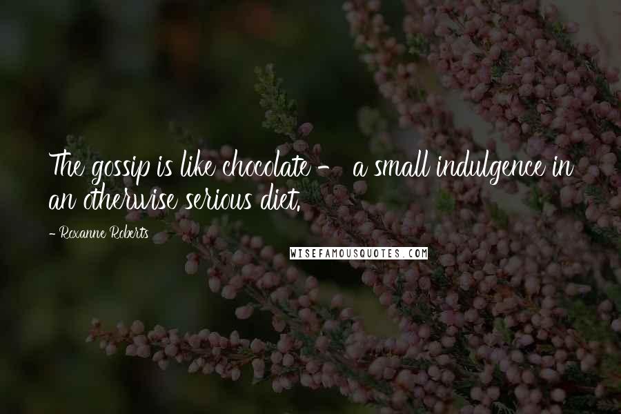 Roxanne Roberts Quotes: The gossip is like chocolate - a small indulgence in an otherwise serious diet.