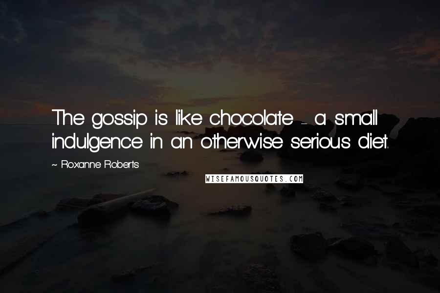Roxanne Roberts Quotes: The gossip is like chocolate - a small indulgence in an otherwise serious diet.
