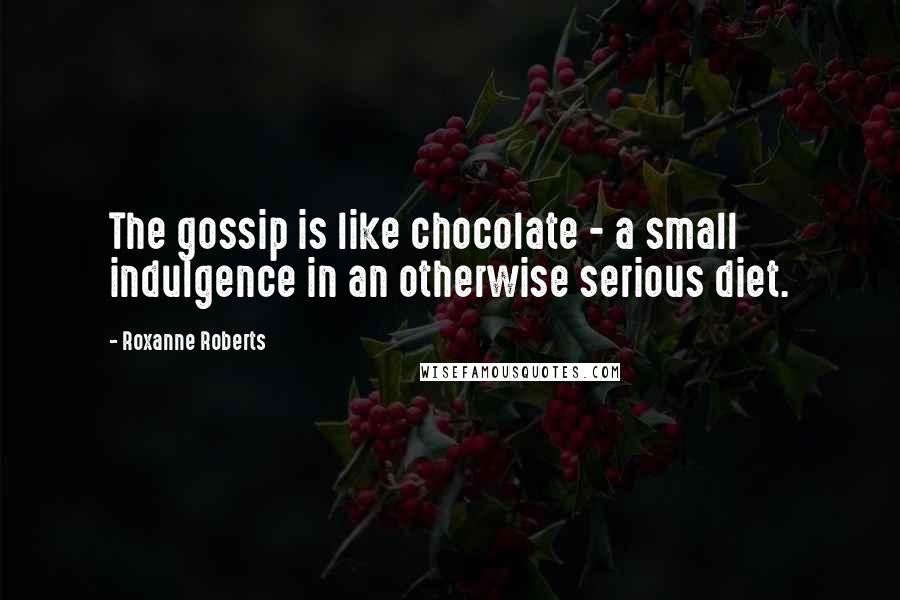 Roxanne Roberts Quotes: The gossip is like chocolate - a small indulgence in an otherwise serious diet.