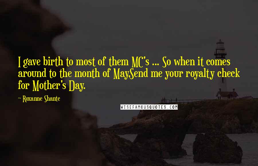 Roxanne Shante Quotes: I gave birth to most of them MC's ... So when it comes around to the month of May,Send me your royalty check for Mother's Day.