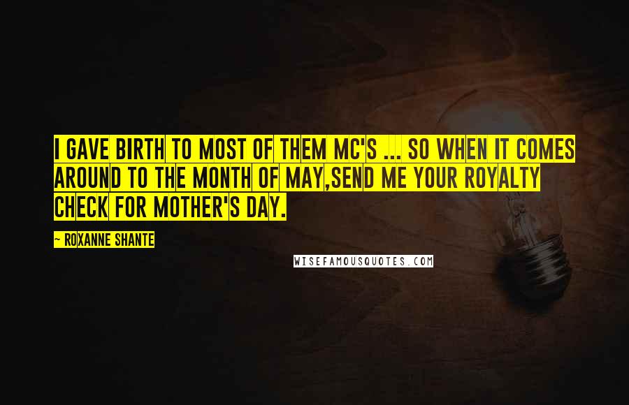 Roxanne Shante Quotes: I gave birth to most of them MC's ... So when it comes around to the month of May,Send me your royalty check for Mother's Day.