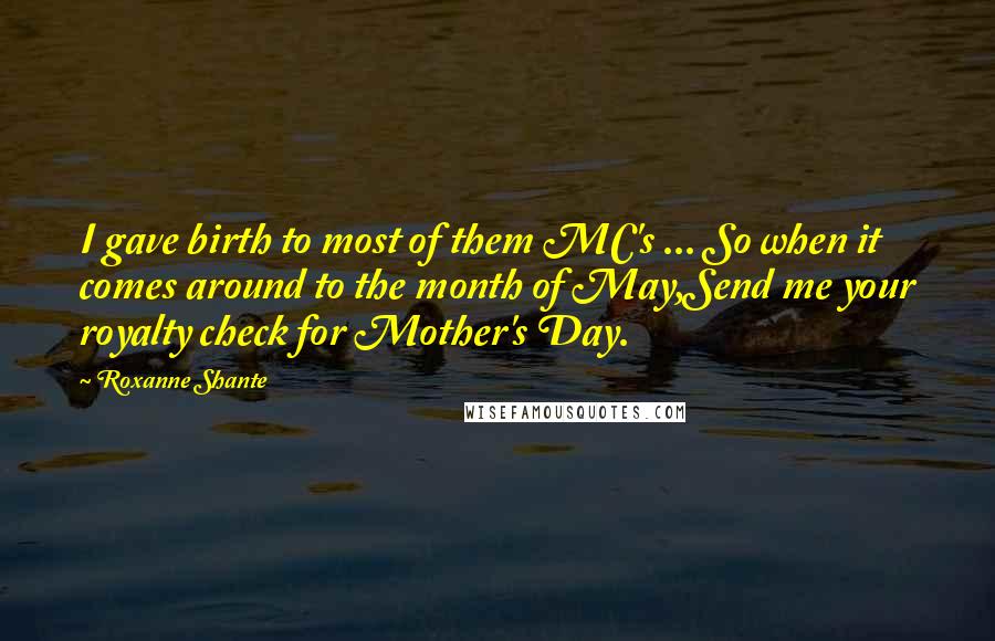 Roxanne Shante Quotes: I gave birth to most of them MC's ... So when it comes around to the month of May,Send me your royalty check for Mother's Day.