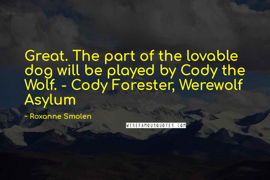 Roxanne Smolen Quotes: Great. The part of the lovable dog will be played by Cody the Wolf. - Cody Forester, Werewolf Asylum