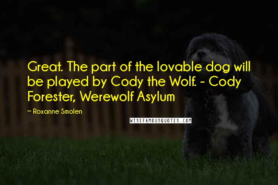 Roxanne Smolen Quotes: Great. The part of the lovable dog will be played by Cody the Wolf. - Cody Forester, Werewolf Asylum